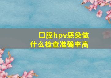 口腔hpv感染做什么检查准确率高