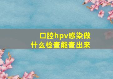 口腔hpv感染做什么检查能查出来