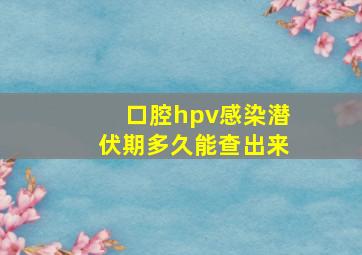 口腔hpv感染潜伏期多久能查出来