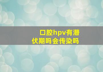 口腔hpv有潜伏期吗会传染吗