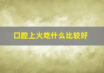 口腔上火吃什么比较好