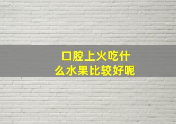 口腔上火吃什么水果比较好呢