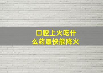 口腔上火吃什么药最快能降火