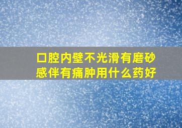 口腔内壁不光滑有磨砂感伴有痛肿用什么药好