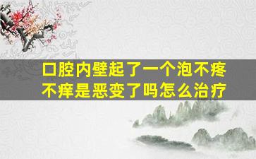 口腔内壁起了一个泡不疼不痒是恶变了吗怎么治疗