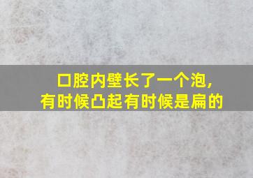 口腔内壁长了一个泡,有时候凸起有时候是扁的