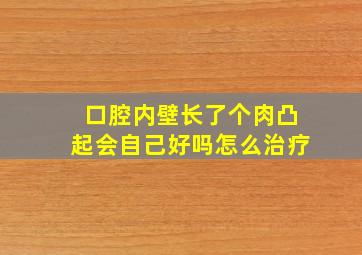 口腔内壁长了个肉凸起会自己好吗怎么治疗