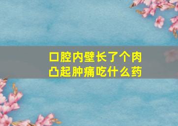 口腔内壁长了个肉凸起肿痛吃什么药