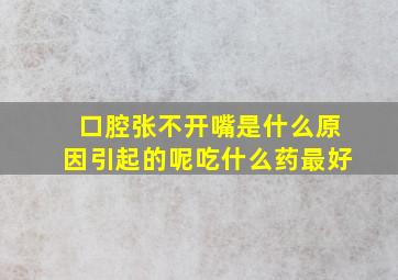 口腔张不开嘴是什么原因引起的呢吃什么药最好