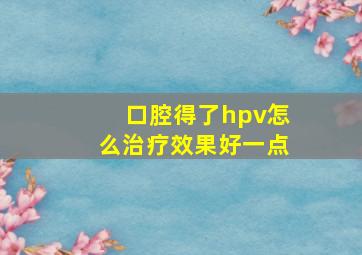 口腔得了hpv怎么治疗效果好一点