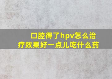 口腔得了hpv怎么治疗效果好一点儿吃什么药