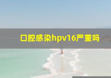 口腔感染hpv16严重吗