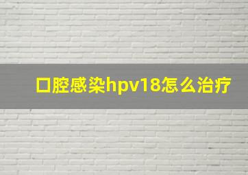 口腔感染hpv18怎么治疗