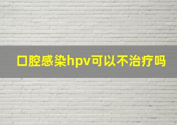 口腔感染hpv可以不治疗吗