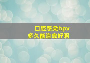 口腔感染hpv多久能治愈好啊