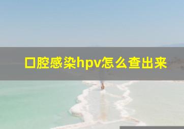 口腔感染hpv怎么查出来