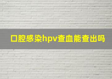 口腔感染hpv查血能查出吗