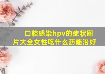 口腔感染hpv的症状图片大全女性吃什么药能治好