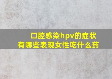 口腔感染hpv的症状有哪些表现女性吃什么药