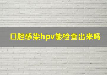 口腔感染hpv能检查出来吗