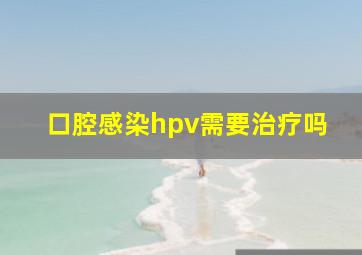 口腔感染hpv需要治疗吗