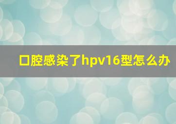 口腔感染了hpv16型怎么办