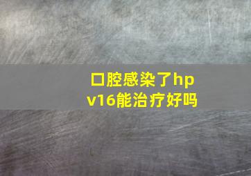 口腔感染了hpv16能治疗好吗