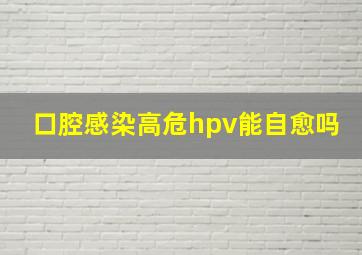 口腔感染高危hpv能自愈吗