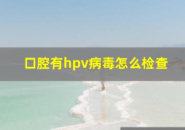 口腔有hpv病毒怎么检查