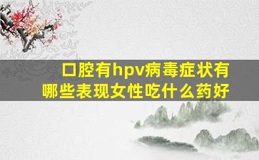 口腔有hpv病毒症状有哪些表现女性吃什么药好