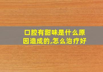 口腔有甜味是什么原因造成的,怎么治疗好