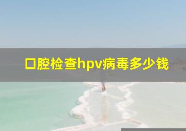 口腔检查hpv病毒多少钱