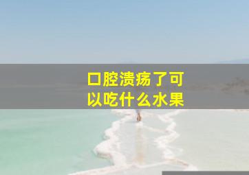 口腔溃疡了可以吃什么水果