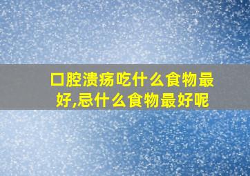 口腔溃疡吃什么食物最好,忌什么食物最好呢