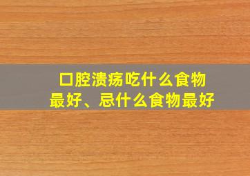 口腔溃疡吃什么食物最好、忌什么食物最好