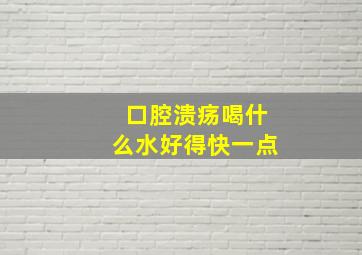 口腔溃疡喝什么水好得快一点