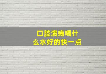 口腔溃疡喝什么水好的快一点