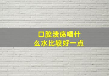 口腔溃疡喝什么水比较好一点