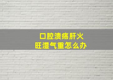 口腔溃疡肝火旺湿气重怎么办