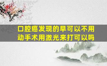 口腔癌发现的早可以不用动手术用激光来打可以吗