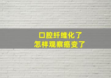 口腔纤维化了怎样观察癌变了