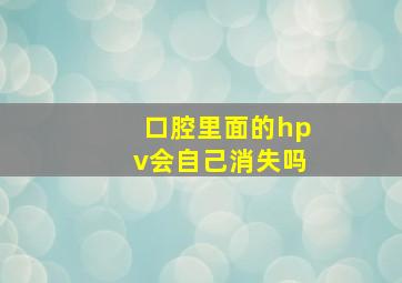 口腔里面的hpv会自己消失吗