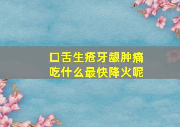 口舌生疮牙龈肿痛吃什么最快降火呢