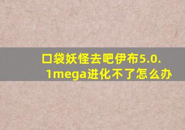 口袋妖怪去吧伊布5.0.1mega进化不了怎么办