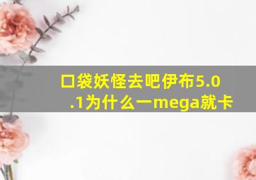 口袋妖怪去吧伊布5.0.1为什么一mega就卡