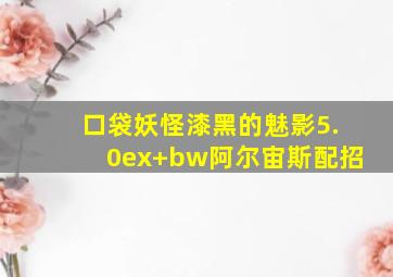 口袋妖怪漆黑的魅影5.0ex+bw阿尔宙斯配招