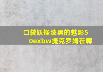 口袋妖怪漆黑的魅影50exbw捷克罗姆在哪