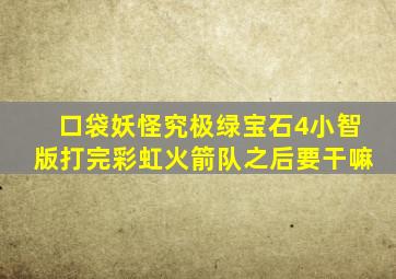 口袋妖怪究极绿宝石4小智版打完彩虹火箭队之后要干嘛