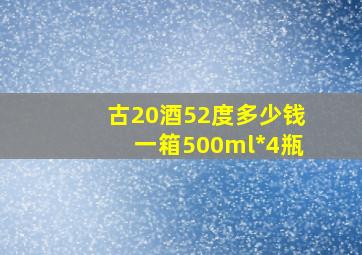 古20酒52度多少钱一箱500ml*4瓶