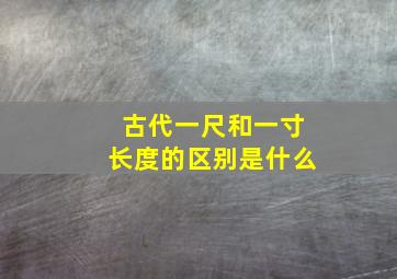 古代一尺和一寸长度的区别是什么